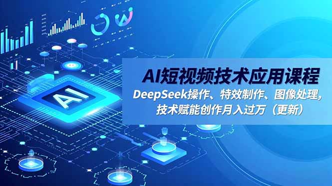 AI短视频技术应用课程，DeepSeek操作、特效制作、图像处理，技术赋能创作月入过万(更新|YX网创