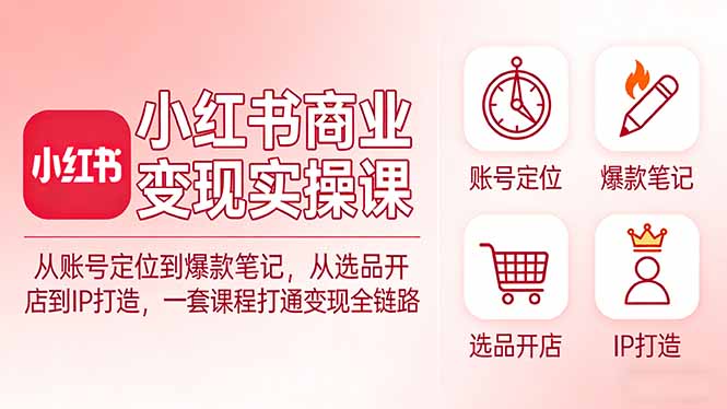 小红书商业变现实操课：从账号定位到爆款笔记，从选品开店到IP打造，一套课程打通变现全链路 - 觅资源
