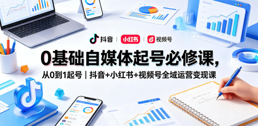 0基础自媒体起号必修课，从0到1起号｜抖音+小红书+视频号全域运营变现课 - 觅资源