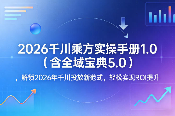 2026千川乘方实操手册1.0(含全域宝典5.0)，解锁2026年千川投放新范式，轻松实现ROI提升 - 觅资源