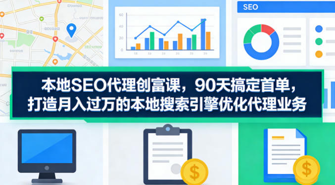 本地SEO代理创富课，90天搞定首单，助您打造月入过W的本地搜索引擎优化代理业务 - 觅资源