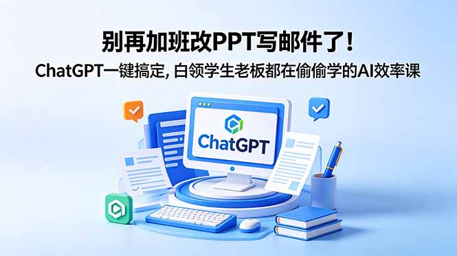 别再加班改PPT写邮件了！ChatGPT一键搞定，白领学生老板都在偷偷学的AI效率课 - 觅资源