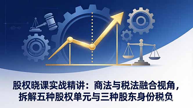 股权晓课实战精讲：商法与税法融合视角，拆解五种股权单元与三种股东身份税负 - 觅资源
