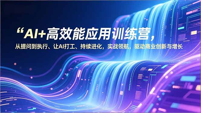 AI+高效能应用训练营，从提问到执行、让AI打工、持续进化，实战领航，驱动商业创新与增长|YX网创