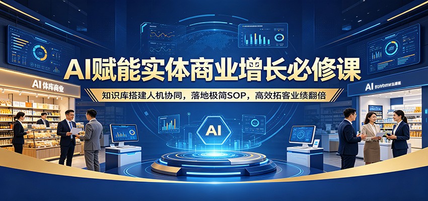 AI赋能实体商业增长必修课：知识库搭建人机协同，落地极简SOP，高效拓客业绩翻倍 - 觅资源