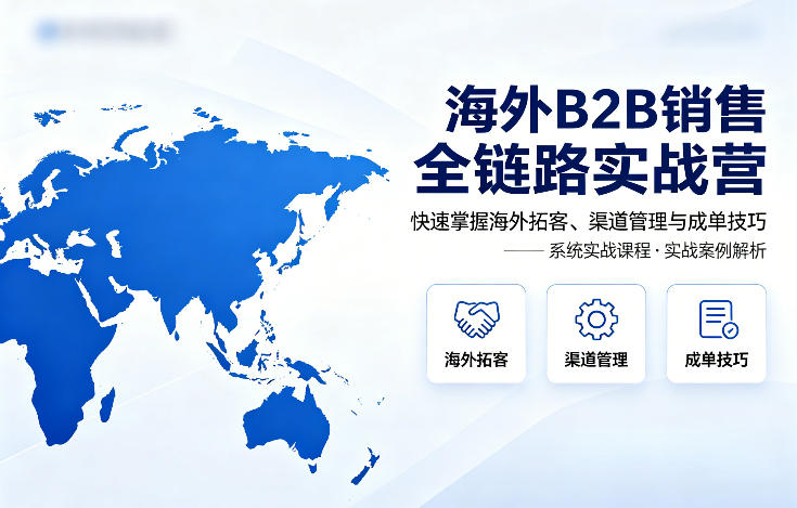 海外B2B销售全链路实战营，快速掌握海外拓客、渠道管理与成单技巧 - 觅资源