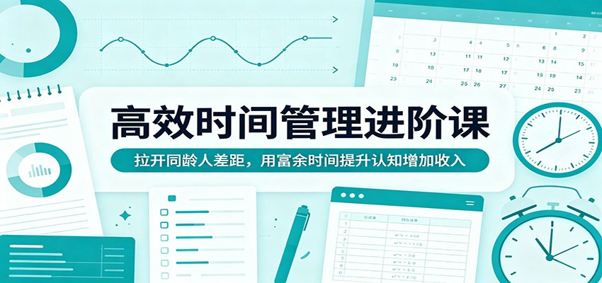 高效时间管理进阶课：拉开同龄人差距，用富余时间提升认知增加收入 - 觅资源