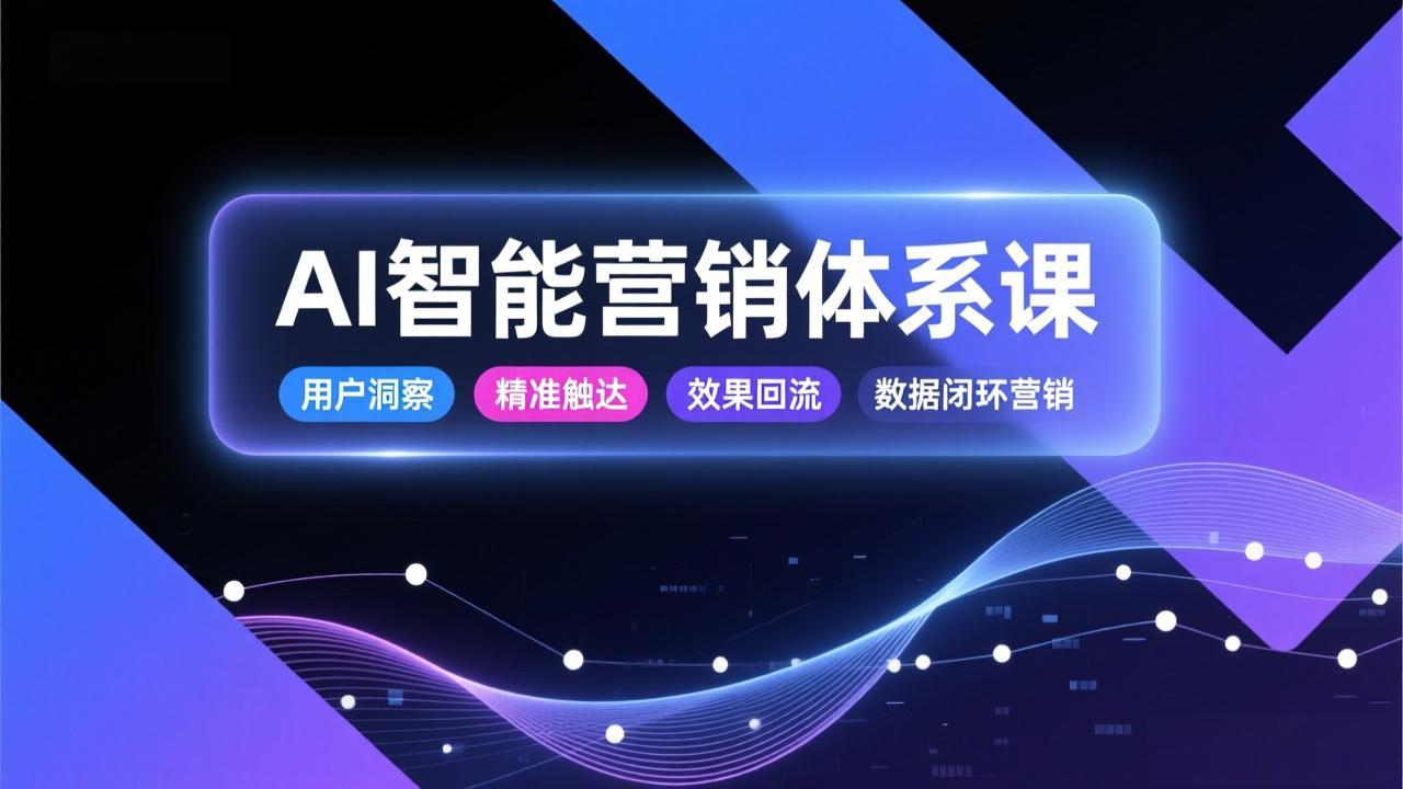 AI智能营销体系课，从用户洞察、精准触达到效果回流的数据闭环营销，提升整体营销效率与转化率|YX网创