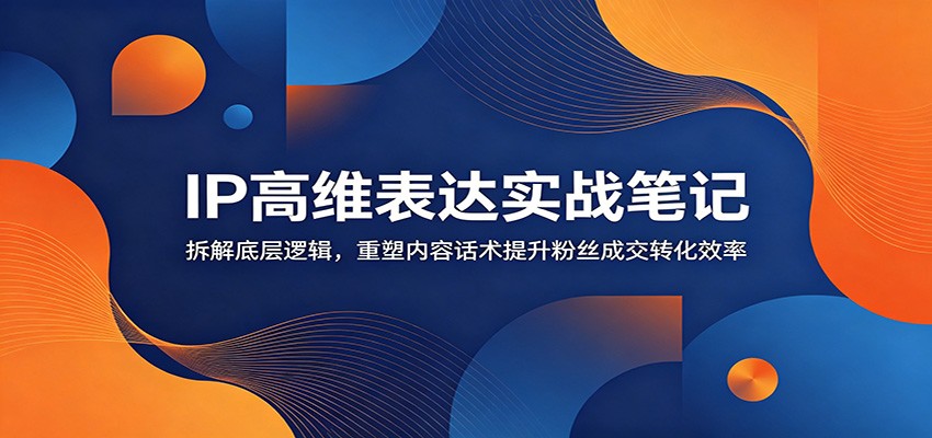 IP高维表达实战笔记：拆解底层逻辑，重塑内容话术提升粉丝成交转化效率 - 觅资源