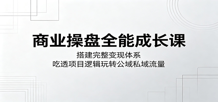 商业操盘全能成长课：搭建完整变现体系，吃透项目逻辑玩转公域私域流量 - 觅资源