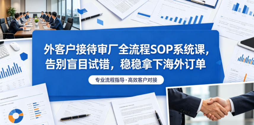 外客户接待审厂全流程SOP系统课，告别盲目试错，稳稳拿下海外订单 - 觅资源