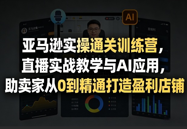 亚马逊实操通关训练营，直播实战教学与AI应用，助卖家从0到精通打造盈利店铺(更新4月29日) - 觅资源