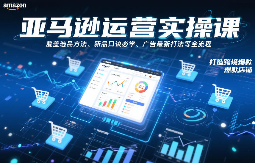 亚马逊运营实操课，覆盖选品方法、新品口诀必学、广告最新打法等全流程，打造跨境爆款店铺(更新6月) - 觅资源