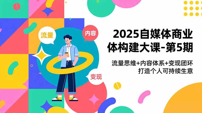 2025自媒体商业体构建大课-第5期，流量思维+内容体系+变现闭环，打造个人可持续生意|YX网创