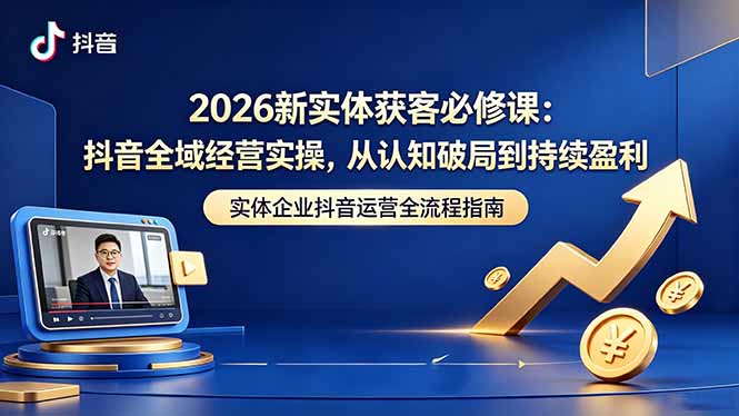 2026新实体获客必修课：抖音全域经营实操，从认知破局到持续盈利 - 觅资源
