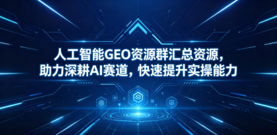人工智能GEO资源群汇总资源，助力深耕AI赛道，快速提升实操能力 - 觅资源