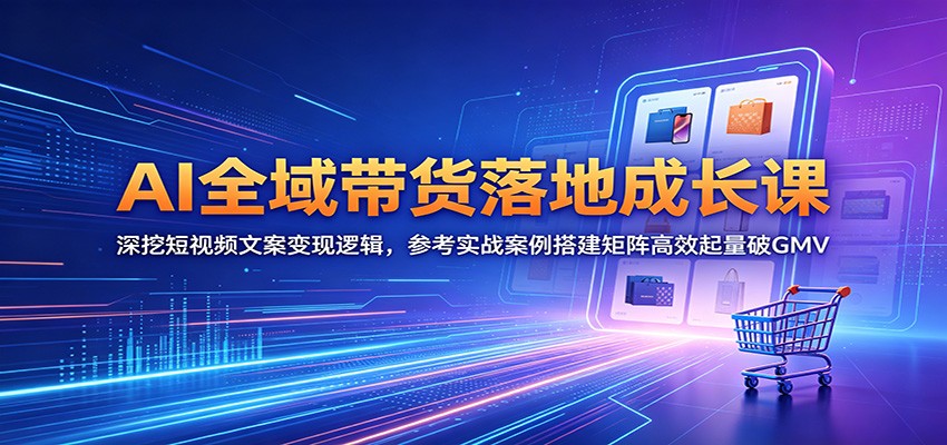 AI全域带货落地成长课：深挖短视频文案变现逻辑，参考实战案例搭建矩阵高效起量破GMV - 觅资源