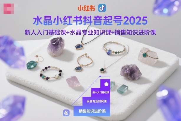 水晶小红书抖音起号2025，新人入门基础课+水晶专业知识课+销售知识进阶课|YX网创