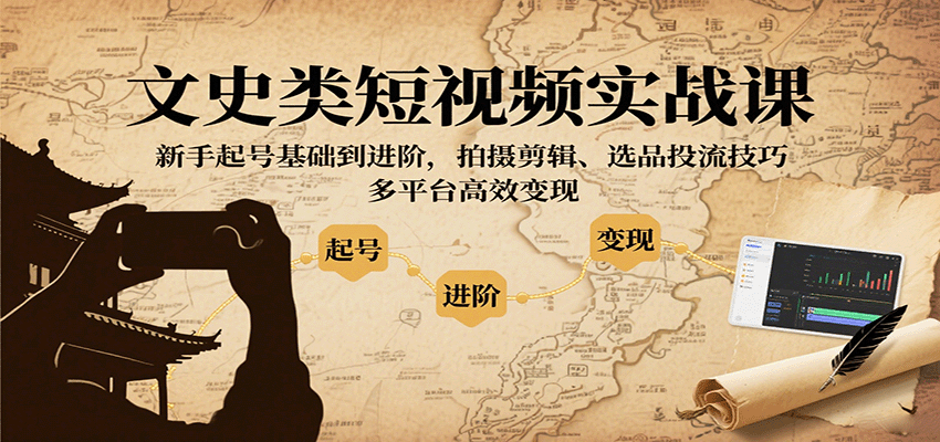 文史类短视频实战课，新手起号基础到进阶，拍摄剪辑、选品投流技巧，多平台高效变现|YX网创