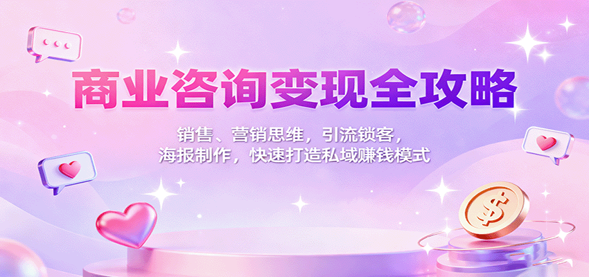 商业咨询变现全攻略：销售、营销思维，引流锁客，海报制作，快速打造私域赚钱模式|YX网创