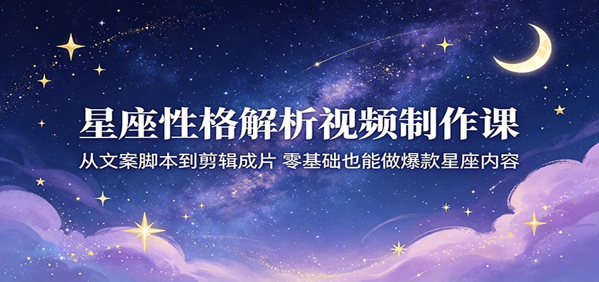 星座性格解析视频制作课：从文案脚本到剪辑成片，零基础也能做爆款星座内容 - 觅资源