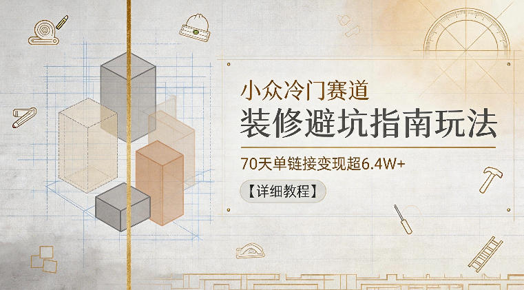 小众冷门赛道，装修避坑指南玩法，70天单链接变现超6.4W+【详细教程】 - 觅资源