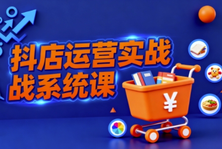 抖音小店全流程实操课，助创业者商家系统掌握抖店运营精髓|YX网创