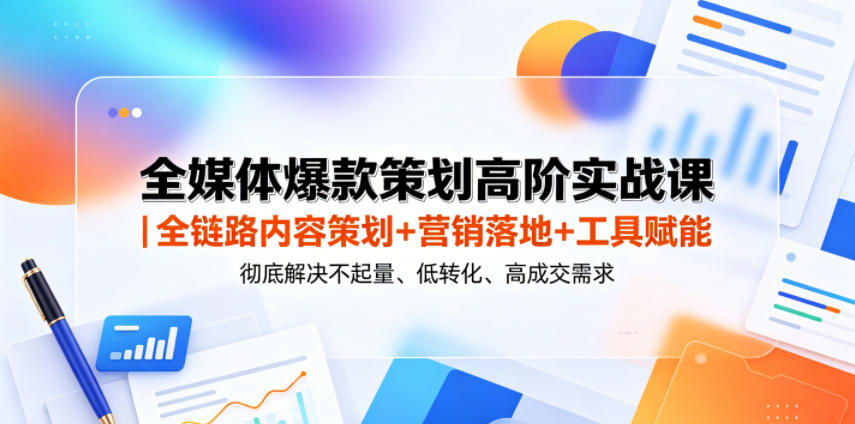 全媒体爆款策划高阶实战课｜全链路内容策划+营销落地+工具赋能，彻底解决不起量、低转化、低成交难题 - 觅资源
