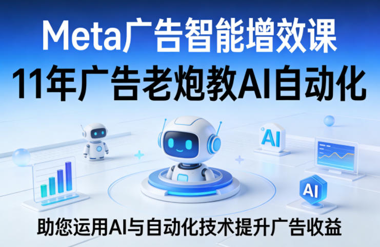 Meta广告智能增效课，11年广告老炮教AI自动化，助您运用AI与自动化技术提升广告收益 - 觅资源