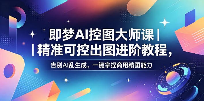 即梦AI控图大师课｜精准可控出图进阶教程，告别AI乱生成，一键拿捏商用精图能力 - 觅资源