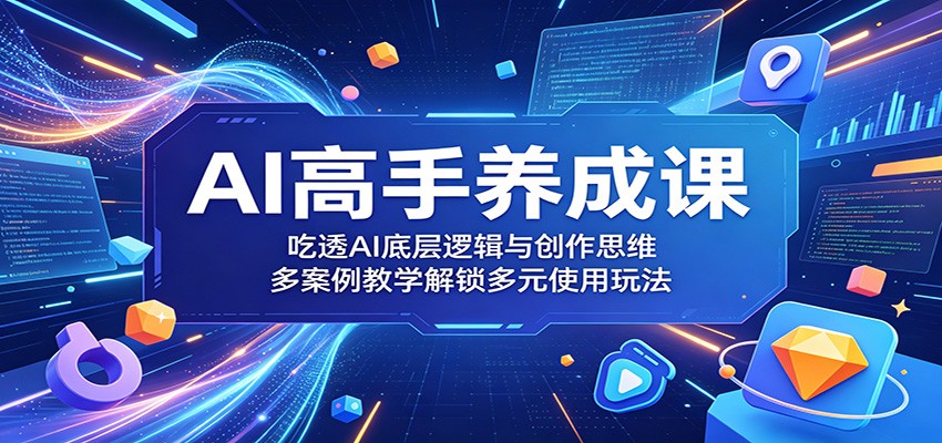 AI高手养成课：吃透AI底层逻辑与创作思维，多案例教学解锁多元使用玩法 - 觅资源