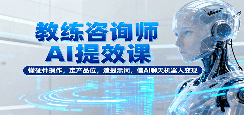 教练咨询师AI提效课：懂硬件操作，定产品位，造提示词，借AI聊天机器人变现|YX网创