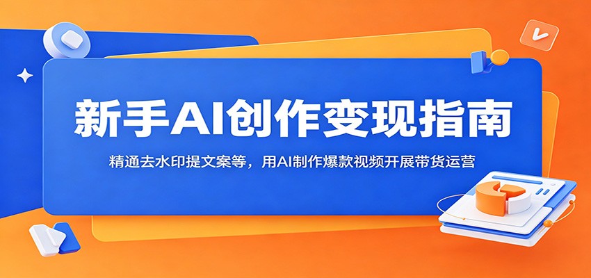 新手AI创作变现指南：精通去水印提文案等，用AI制作爆款视频开展带货运营 - 觅资源