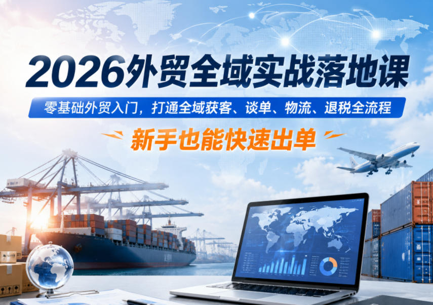 2026外贸全域实战落地课，零基础外贸入门，打通全域获客、谈单、物流、退税全流程，新手也能快速出单 - 觅资源