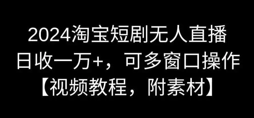 2024淘宝短剧无人直播,日收一万+,可多窗口操作【视频教程,附素材】【揭秘】