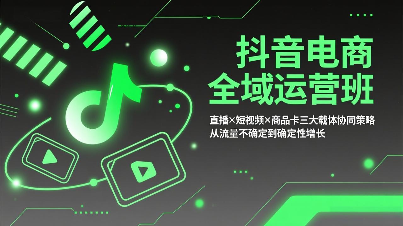 抖音电商全域运营班：直播×短视频×商品卡三大载体协同策略，从流量不确定到确定性增长|中创学习社