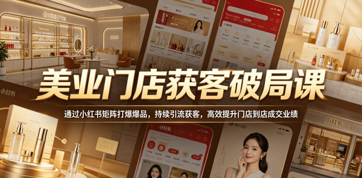 美业门店获客破局课，通过小红书矩阵打爆爆品，持续引流获客，高效提升门店到店成交业绩 - 觅资源