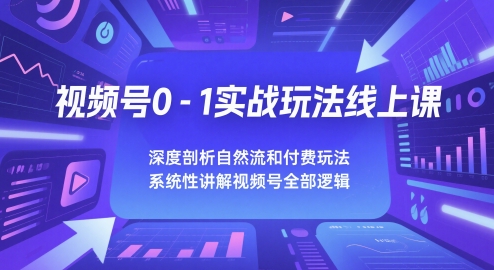 视频号0-1实战玩法线上课,深度剖析自然流和付费玩法,统性讲解视频号全部逻辑