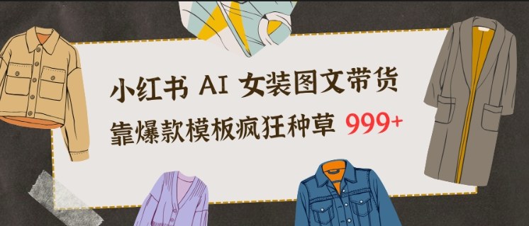 小红书AI女装图文带货，靠爆款模板疯狂种草999+|YX网创