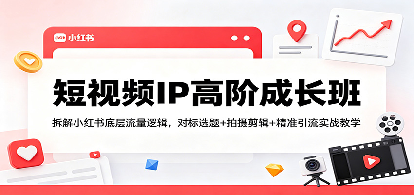 短视频IP高阶成长班：拆解小红书底层流量逻辑，对标选题+拍摄剪辑+ 精准引流实战教学 - 觅资源