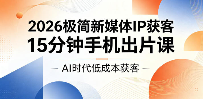 2026极简新媒体IP获客，15分钟手机出片课，AI时代低成本获客 - 觅资源