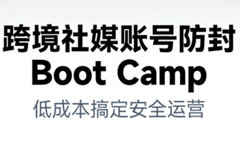 跨境社媒账号防封Boot Camp，低成本搞定社媒账号安全与长期运营|YX网创
