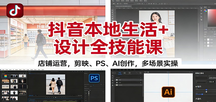 抖音本地生活+设计全技能课：店铺运营，剪映、PS、AI创作，多场景实操|YX网创