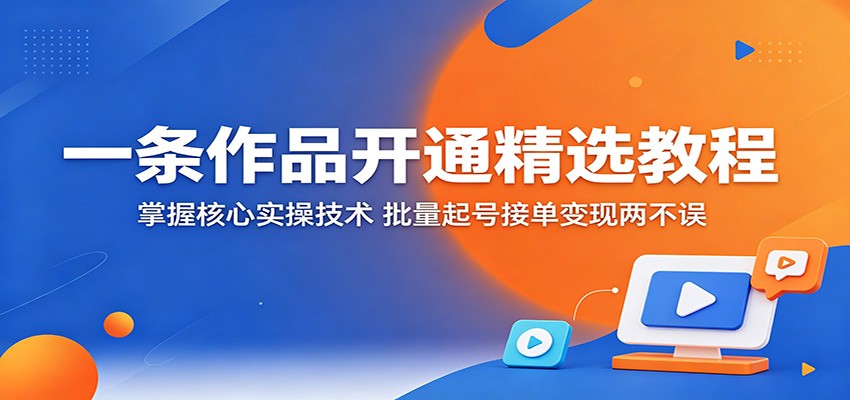 一条作品开通精选教程：掌握核心实操技术，批量起号接单变现两不误 - 觅资源