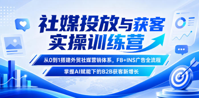 社媒投放与获客实操训练营，从0到1搭建外贸社媒营销体系，FB+INS广告全流程，掌握AI赋能下的B2B获客新增长 - 觅资源