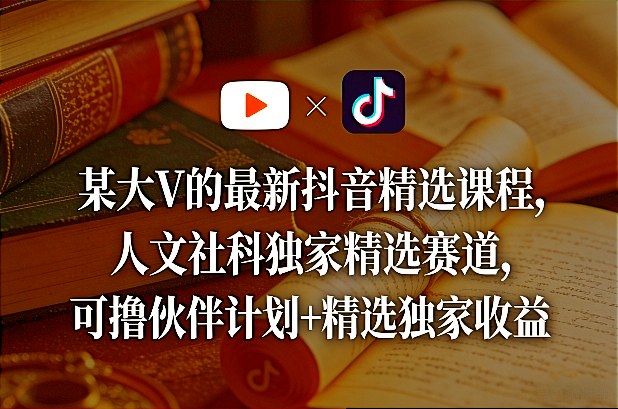 某大V的最新抖音精选课程，人文社科独家精选赛道，可撸伙伴计划+精选独家收益 - 觅资源