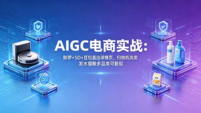 AIGC电商实战班：即梦+SD+豆包直出详情页，扫地机洗发水猫粮多品类可复现 - 觅资源