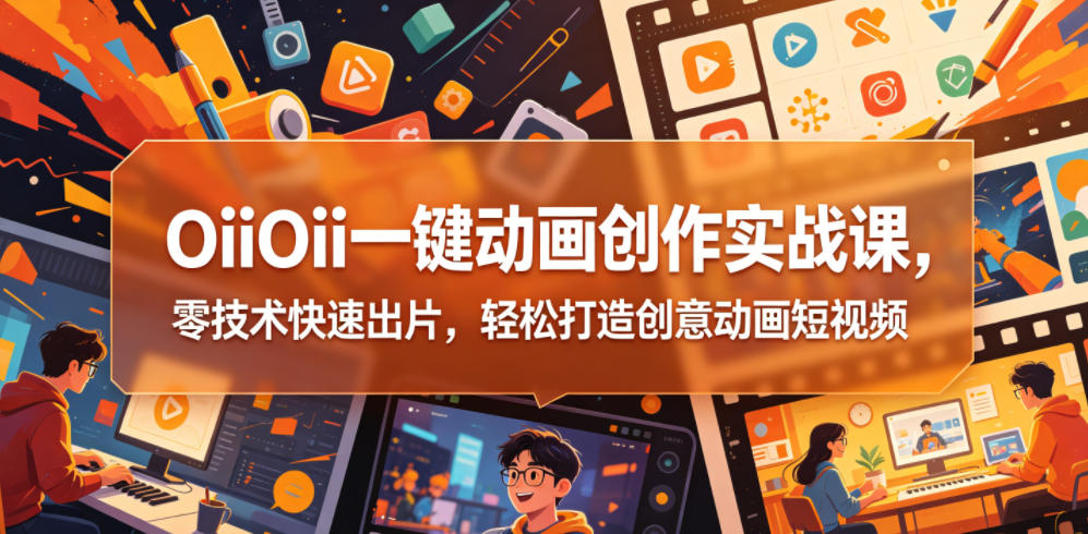 OiiOii一键动画创作实战课，零技术快速出片，轻松打造创意动画短视频 - 觅资源