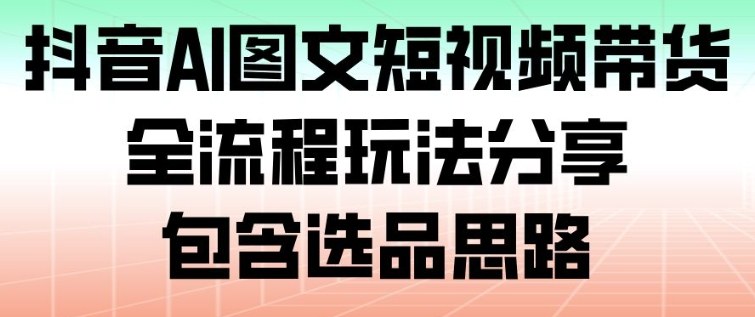 抖音AI图文短视频带货，全流程玩法分享，包含选品思路|YX网创