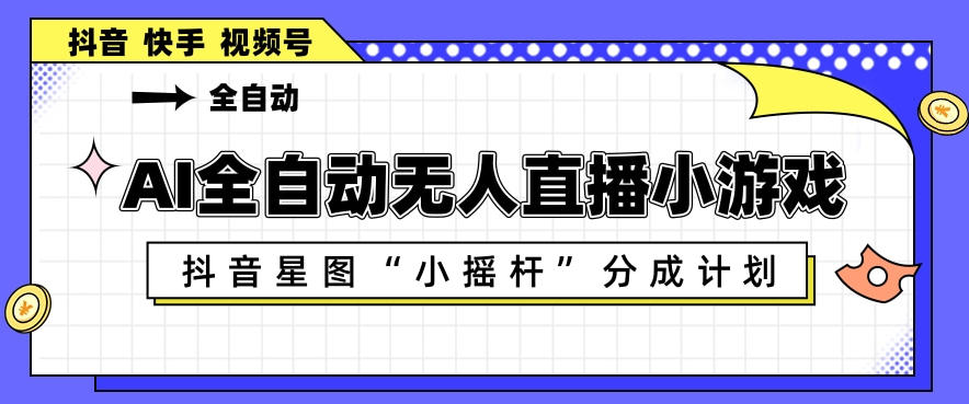 AI全自动直播小游戏，抖音星图小摇杆分成计划，支持多账号矩阵化运营【揭秘】 - 觅资源